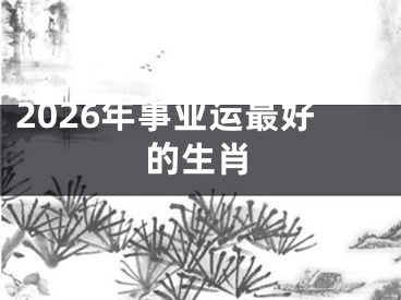 2026年事业运最好的生肖