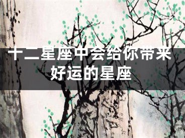 十二星座中会给你带来好运的星座