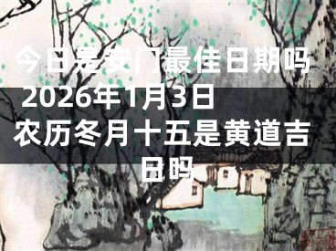 今日是安门最佳日期吗 2026年1月3日农历冬月十五是黄道吉日吗
