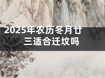 2025年农历冬月廿三适合迁坟吗