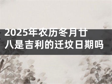 2025年农历冬月廿八是吉利的迁坟日期吗