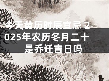 今天黄历时辰宜忌 2025年农历冬月二十是乔迁吉日吗