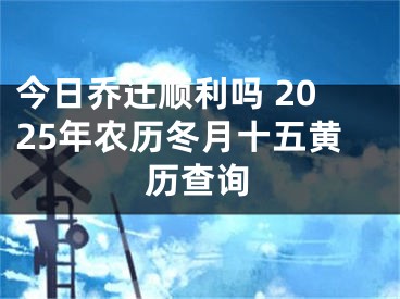 今日乔迁顺利吗 2025年农历冬月十五黄历查询
