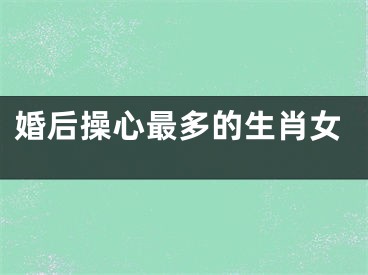 婚后操心最多的生肖女