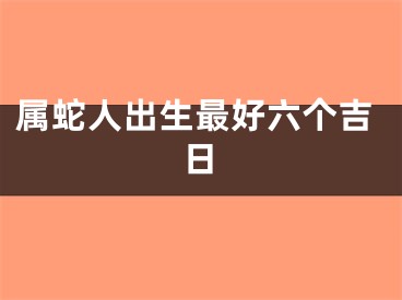 属蛇人出生最好六个吉日