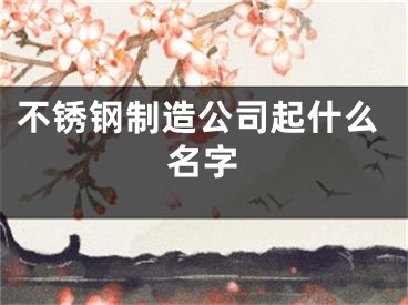 不锈钢制造公司起什么名字