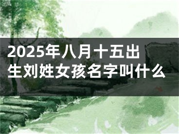 2025年八月十五出生刘姓女孩名字叫什么