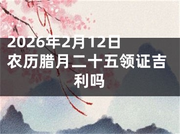 2026年2月12日农历腊月二十五领证吉利吗