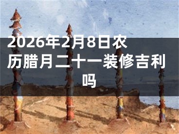 2026年2月8日农历腊月二十一装修吉利吗