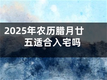 2025年农历腊月廿五适合入宅吗