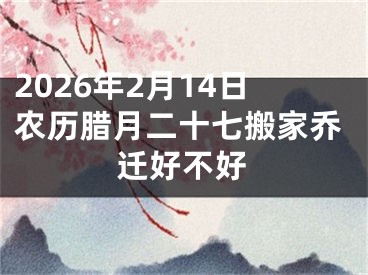 2026年2月14日农历腊月二十七搬家乔迁好不好
