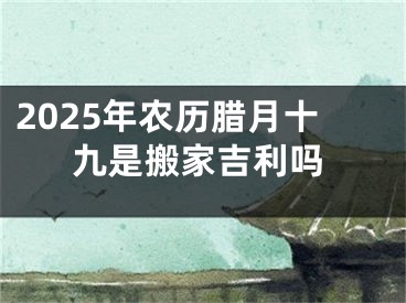 2025年农历腊月十九是搬家吉利吗