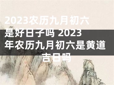 2023农历九月初六是好日子吗 2023年农历九月初六是黄道吉日吗