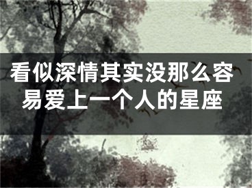 看似深情其实没那么容易爱上一个人的星座