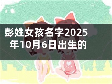 彭姓女孩名字2025年10月6日出生的