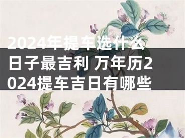 2024年提车选什么日子最吉利 万年历2024提车吉日有哪些