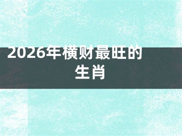 2026年横财最旺的生肖