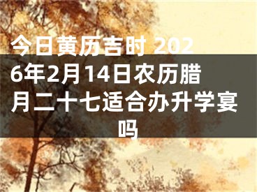 今日黄历吉时 2026年2月14日农历腊月二十七适合办升学宴吗
