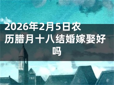 2026年2月5日农历腊月十八结婚嫁娶好吗