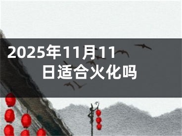 2025年11月11日适合火化吗