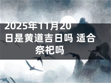 2025年11月20日是黄道吉日吗 适合祭祀吗 