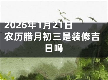 2026年1月21日农历腊月初三是装修吉日吗