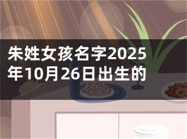 朱姓女孩名字2025年10月26日出生的