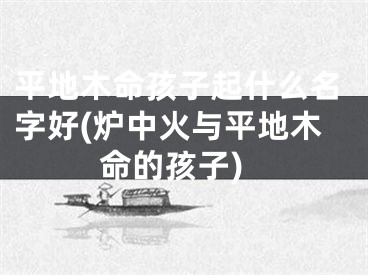 平地木命孩子起什么名字好(炉中火与平地木命的孩子)