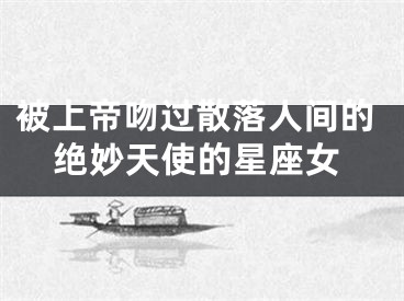 被上帝吻过散落人间的绝妙天使的星座女