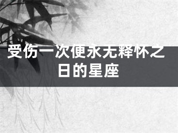 受伤一次便永无释怀之日的星座