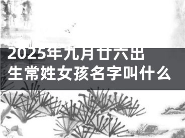 2025年九月廿六出生常姓女孩名字叫什么