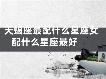 天蝎座最配什么星座女 配什么星座最好 