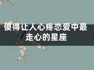 傻得让人心疼恋爱中最走心的星座