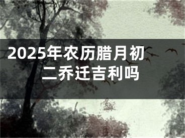 2025年农历腊月初二乔迁吉利吗