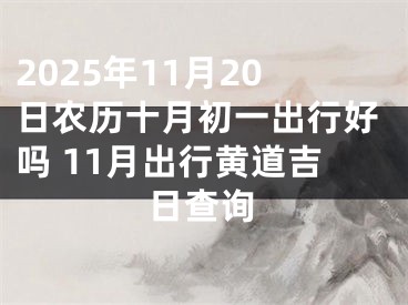 2025年11月20日农历十月初一出行好吗 11月出行黄道吉日查询