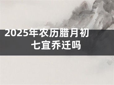 2025年农历腊月初七宜乔迁吗