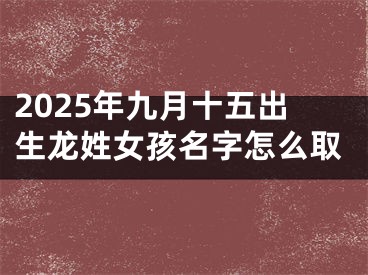 2025年九月十五出生龙姓女孩名字怎么取