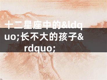 十二星座中的&ldquo;长不大的孩子&rdquo;