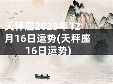 天秤座2023年12月16日运势(天秤座16日运势)