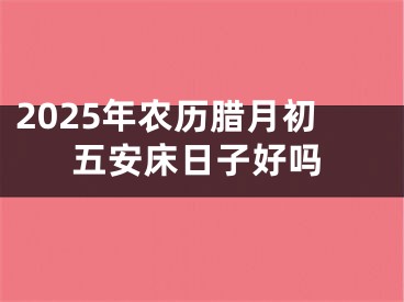 2025年农历腊月初五安床日子好吗