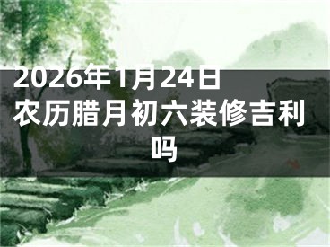 2026年1月24日农历腊月初六装修吉利吗