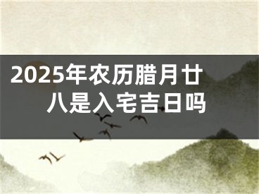 2025年农历腊月廿八是入宅吉日吗