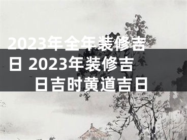 2023年全年装修吉日 2023年装修吉日吉时黄道吉日