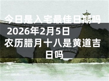 今日是入宅最佳日期吗 2026年2月5日农历腊月十八是黄道吉日吗