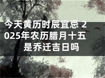 今天黄历时辰宜忌 2025年农历腊月十五是乔迁吉日吗