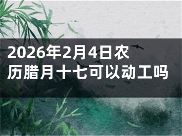 2026年2月4日农历腊月十七可以动工吗