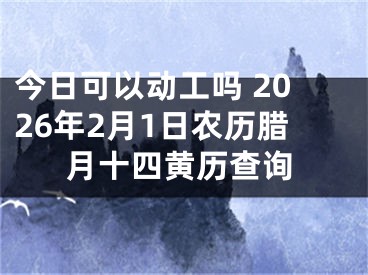 今日可以动工吗 2026年2月1日农历腊月十四黄历查询
