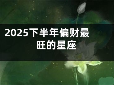 2025下半年偏财最旺的星座