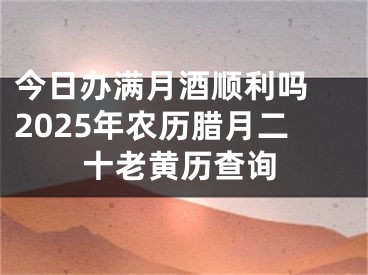 今日办满月酒顺利吗 2025年农历腊月二十老黄历查询