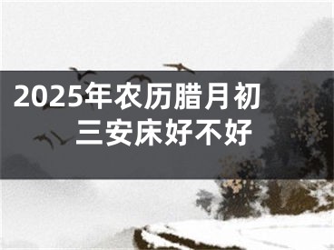 2025年农历腊月初三安床好不好